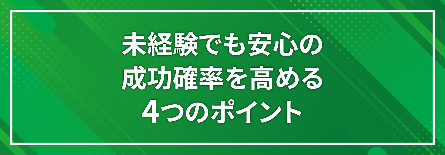 未経験でも安心の成功確率を高める4つのポイント